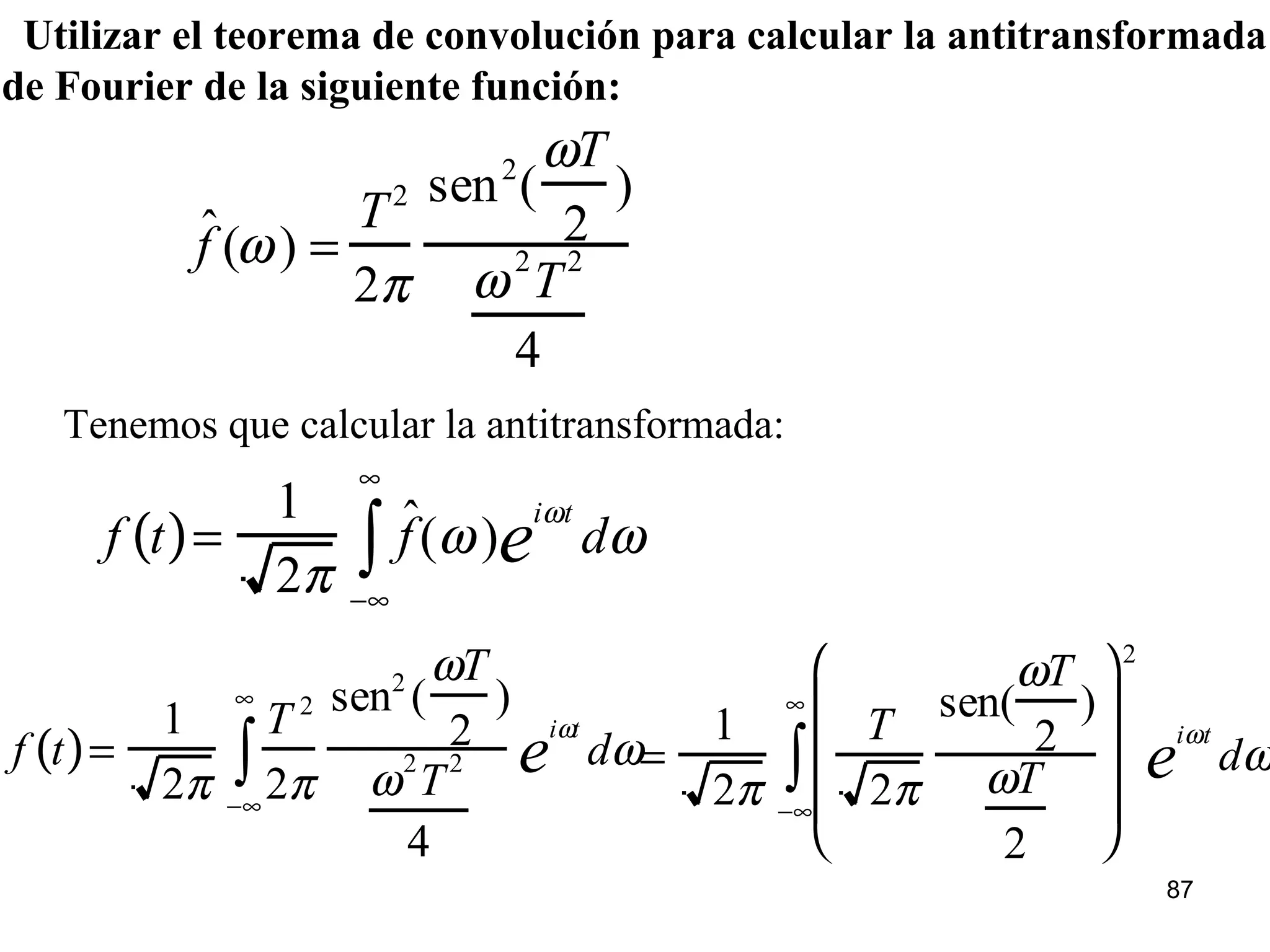 ˆf (ω) =
T2
2π
sen2
(
ωT
2
)
ω2
T
2
4
Utilizar el teorema de convolución para calcular la antitransformada
de Fourier de la siguiente función:
Tenemos que calcular la antitransformada:
f t( )=
1
2π
ˆf(ω)
iωt
e dω
−∞
∞
∫
f t( )=
1
2π
T 2
2π
sen2
(
ωT
2
)
ω2
T
2
4
iωt
e dω
−∞
∞
∫ =
1
2π
T
2π
sen(
ωT
2
)
ωT
2










2
iωt
e dω
−∞
∞
∫
87
 