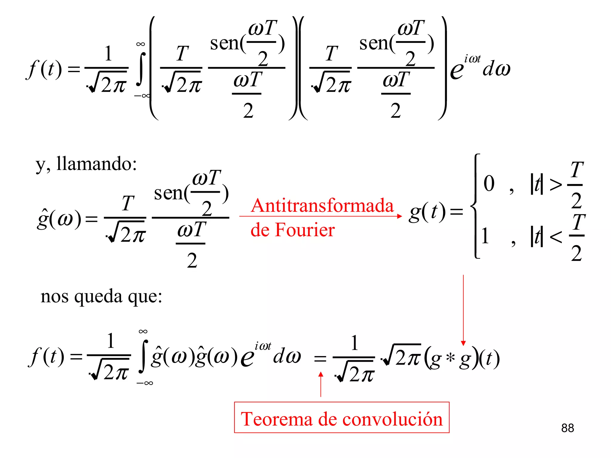 f (t) =
1
2π
T
2π
sen(
ωT
2
)
ωT
2










T
2π
sen(
ωT
2
)
ωT
2










iωt
e dω
−∞
∞
∫
y, llamando:
ˆg(ω) =
T
2π
sen(
ωT
2
)
ωT
2
nos queda que:
f (t) =
1
2π
ˆg(ω)ˆg(ω)
iωt
e dω
−∞
∞
∫ =
1
2π
2π g ∗ g( )(t)
Teorema de convolución
g(t) =
0 , t >
T
2
1 , t <
T
2






Antitransformada
de Fourier
88
 