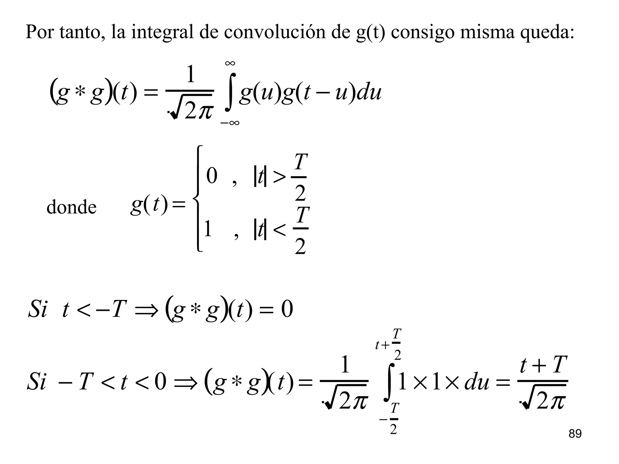 Por tanto, la integral de convolución de g(t) consigo misma queda:
g ∗ g( )(t) =
1
2π
g(u)
−∞
∞
∫ g(t − u)du
g(t) =
0 , t >
T
2
1 , t <
T
2






donde
Si t < −T ⇒ g ∗ g( )(t) = 0
Si − T < t < 0 ⇒ g ∗ g( )(t) =
1
2π
1 ×1
−
T
2
t+
T
2
∫ × du =
t + T
2π
89
 