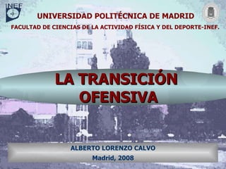 UNIVERSIDAD POLITÉCNICA DE MADRID FACULTAD DE CIENCIAS DE LA ACTIVIDAD FÍSICA Y DEL DEPORTE-INEF. ALBERTO LORENZO CALVO Madrid, 2008 LA TRANSICIÓN  OFENSIVA 