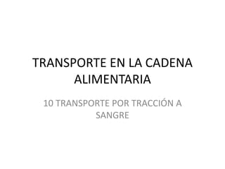 TRANSPORTE EN LA CADENA
ALIMENTARIA
10 TRANSPORTE POR TRACCIÓN A
SANGRE
 