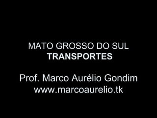 MATO GROSSO DO SUL
    TRANSPORTES

Prof. Marco Aurélio Gondim
   www.marcoaurelio.tk
 