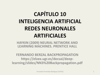 CAPÍTULO 10
INTELIGENCIA ARTIFICIAL
REDES NEURONALES
ARTIFICIALES
HAYKIN (2009) NEURAL NETWORK AND
LEARNING MACHINES. PRENTICE HALL
FERNANDO BERZAL BACKPROPAGATION
https://elvex.ugr.es/decsai/deep-
learning/slides/NN3%20Backpropagation.pdf
Fernando Fernández Rodríguez (ULPGC) 1
 