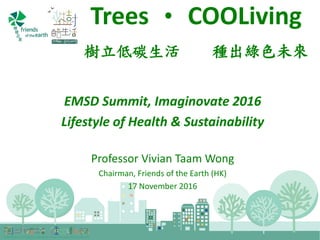 Trees ‧ COOLiving
樹立低碳生活 種出綠色未來
EMSD Summit, Imaginovate 2016
Lifestyle of Health & Sustainability
Professor Vivian Taam Wong
Chairman, Friends of the Earth (HK)
17 November 2016
 
