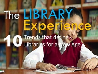 The LIBRARY
Trends that define
Libraries for a New Age
Experience
10
S. L. FAISAL 2016
www.slfaisal.com
1
 