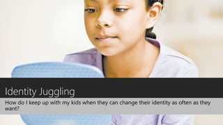 Identity Juggling
How do I keep up with my kids when they can change their identity as often as they
want?
 