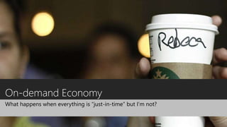 On-demand Economy
What happens when everything is “just-in-time” but I’m not?
 