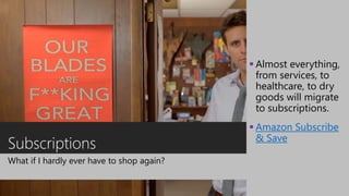 Subscriptions
What if I hardly ever have to shop again?
 Almost everything,
from services, to
healthcare, to dry
goods will migrate
to subscriptions.
 Amazon Subscribe
& Save
 