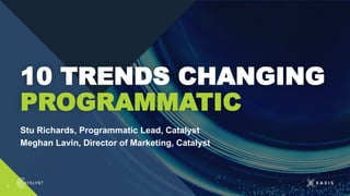 Stu Richards, Programmatic Lead, Catalyst
Meghan Lavin, Director of Marketing, Catalyst
10 TRENDS CHANGING
PROGRAMMATIC
1
 