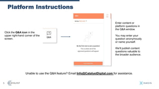 Platform Instructions
5
Unable to use the Q&A feature? Email Info@CatalystDigital.com for assistance.
Click the Q&A icon i...