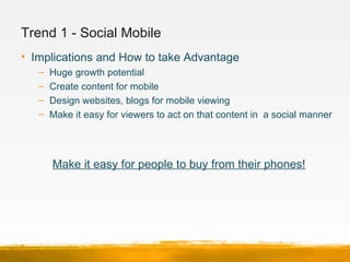 Trend 1 - Social Mobile
• Implications and How to take Advantage
   –   Huge growth potential
   –   Create content for mo...