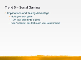Trend 5 – Social Gaming
• Implications and Taking Advantage
   – Build your own game
   – Turn your Brand into a game
   –...