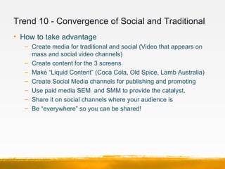 Trend 10 - Convergence of Social and Traditional
• How to take advantage
   – Create media for traditional and social (Vid...