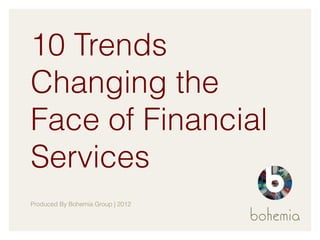 10 Trends
Changing the
Face of Financial
Services
Produced By Bohemia Group | 2012
 