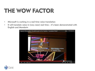 THE WOW FACTOR
•   Microsoft is working in a real time voice translation
•   It will translate voice in (very near) real time – it’s been demonstrated with
    English and Mandarin
 