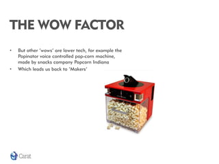 THE WOW FACTOR
•   But other ‘wows’ are lower tech, for example the
    Popinator voice controlled pop-corn machine,
    made by snacks company Popcorn Indiana
•   Which leads us back to ‘Makers’
 