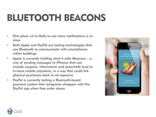 BLUETOOTH BEACONS
•
•

•

•

One place we’re likely to see more notifications is instore
Both Apple and PayPal are testing...