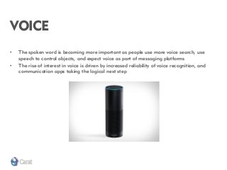 VOICE 
•The spoken word is becoming more important as people use more voice search, use speech to control objects, and expect voice as part of messaging platforms 
•The rise of interest in voice is driven by increased reliability of voice recognition, and communication apps taking the logical next step  