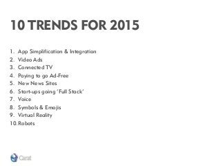 10 TRENDS FOR 2015 
1.App Simplification & Integration 
2.Video Ads 
3.Connected TV 
4.Paying to go Ad-Free 
5.New News Si...