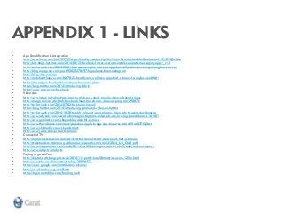 APPENDIX 1 - LINKS 
•App Simplification & Integration 
•http://www.flurry.com/bid/109749/Apps-Solidify-Leadership-Six-Years-into-the-Mobile-Revolution#.VIWCNjGsXAs 
•http://bits.blogs.nytimes.com/2014/04/15/facebook-forces-users-to-install-separate-messaging-app/?_r=0 
•http://techcrunch.com/2014/05/01/foursquare-splits-into-two-apps-but-will-either-be-strong-enough-to-survive/ 
•http://blog.instagram.com/post/95829278497/hyperlapse-from-instagram 
•http://blog.uber.com/api 
•http://mobihealthnews.com/36870/23-health-and-wellness-apps-that-connect-to-apples-healthkit/ 
•https://developers.facebook.com/docs/showcase/yplan/ 
•https://blog.twitter.com/2014/introducing-fabric 
•https://www.parse.com/facebook 
•Video Ads 
•http://www.iabuk.net/about/press/archive/iab-pwc-study-mobile-video-adspend-triples 
•http://adage.com/article/btob/facebook-launches-stream-video-ad-program/290870/ 
•http://techcrunch.com/2014/07/02/facebook-liverail/ 
•https://blog.twitter.com/2014/introducing-promoted-video-on-twitter 
•http://techcrunch.com/2014/10/28/tumblr-rolls-out-auto-playing-video-ads-to-users-dashboards/ 
•http://www.adweek.com/news/technology/instagrams-video-ads-are-live-big-brands-board-161081 
•http://www.getelastic.com/shoppable-video-hit-or-miss/ 
•http://www.thevideoink.com/news/youtubes-apple-tv-app-now-features-ads/#.VIm0OTGsXAt 
•http://www.skymedia.co.uk/sky-adsmart/ 
•http://www.yume.com/products/brands 
•Connected TV 
•http://advanced-television.com/2014/10/03/connected-tv-devices-hit-half-a-billion/ 
•http://stakeholders.ofcom.org.uk/binaries/research/cmr/cmr14/2014_UK_CMR.pdf 
•http://www.theguardian.com/media/2014/nov/25/teenagers-watch-tv-half-adults-ofcom-report 
•http://www.adap.tv/products 
•Paying to go Ad-Free 
•http://digital-stats.blogspot.co.uk/2014/11/spotify-has-50m-active-users-125m.html 
•http://www.bbc.co.uk/news/technology-30024427 
•https://www.google.com/contributor/welcome/ 
•http://en.wikipedia.org/wiki/Flattr 
•https://login.metafilter.com/funding.mefi  