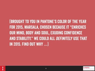 2 
(Brought to you in Pantone’s Color of the Year 
for 2015, Marsala, chosen because it “enriches 
our mind, body and soul, exuding confidence 
and stability.” We could all definitely use that 
in 2015. Find out why …) 
 