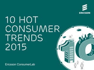 Ericsson ConsumerLab 
10 HOT CONSUMER TRENDS 2015  