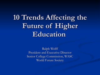 10 Trends Affecting the Future of Higher Education  Ralph Wolff President and Executive Director Senior College Commission, WASC World Future Society 