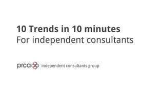 independent consultants group
10 Trends in 10 minutes
For independent consultants
 