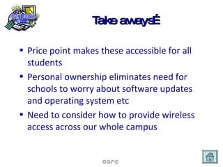 Take aways… Price point makes these accessible for all students Personal ownership eliminates need for schools to worry about software updates and operating system etc Need to consider how to provide wireless access across our whole campus 