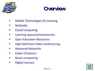 Overview Mobile Technologies for learning Netbooks Cloud Computing Learning spaces/environments Open Education Resources High Definition Video conferencing Advanced Networks Cyber-Citizenary Green computing Digital Literacy 
