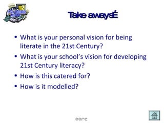 Take aways… What is your personal vision for being literate in the 21st Century? What is your school’s vision for developing 21st Century literacy? How is this catered for? How is it modelled? 