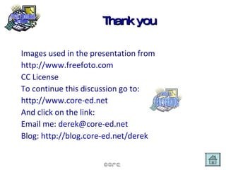 Thank you Images used in the presentation from  http://www.freefoto.com CC License To continue this discussion go to: http://www.core-ed.net And click on the link: Email me:  [email_address] .net   Blog:  http: //blog .core-ed. net/derek   