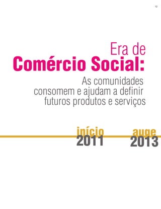 12




                      Era de
Comércio Social:
              As comunidades
  consomem e ajudam a definir
    futuros produtos e serviços

             início        auge
             2011         2013
 