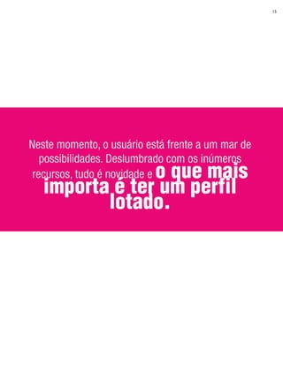 15




Neste momento, o usuário está frente a um mar de
   possibilidades. Deslumbrado com os inúmeros
                o que mais
 recursos, tudo é novidade e
   importa é ter um perfil
          lotado.
 