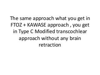 The same approach what you get in
FTOZ + KAWASE approach , you get
in Type C Modified transcochlear
approach without any brain
retraction
 