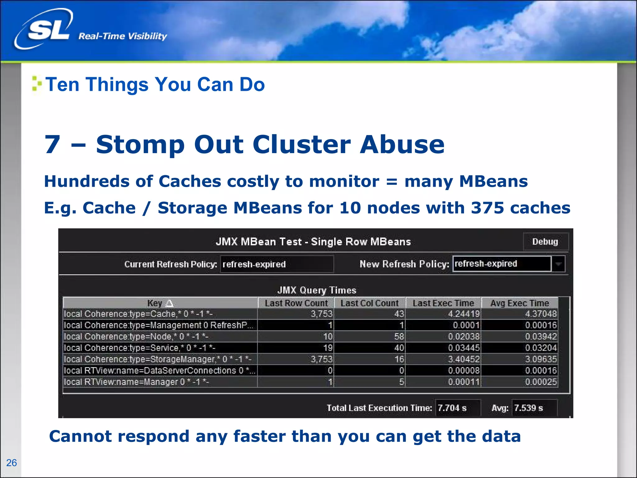 Ten Things You Can Do


       7 – Stomp Out Cluster Abuse
       Hundreds of Caches costly to monitor = many MBeans
       E.g. Cache / Storage MBeans for 10 nodes with 375 caches




        Cannot respond any faster than you can get the data
26   Privileged and Confidential
 