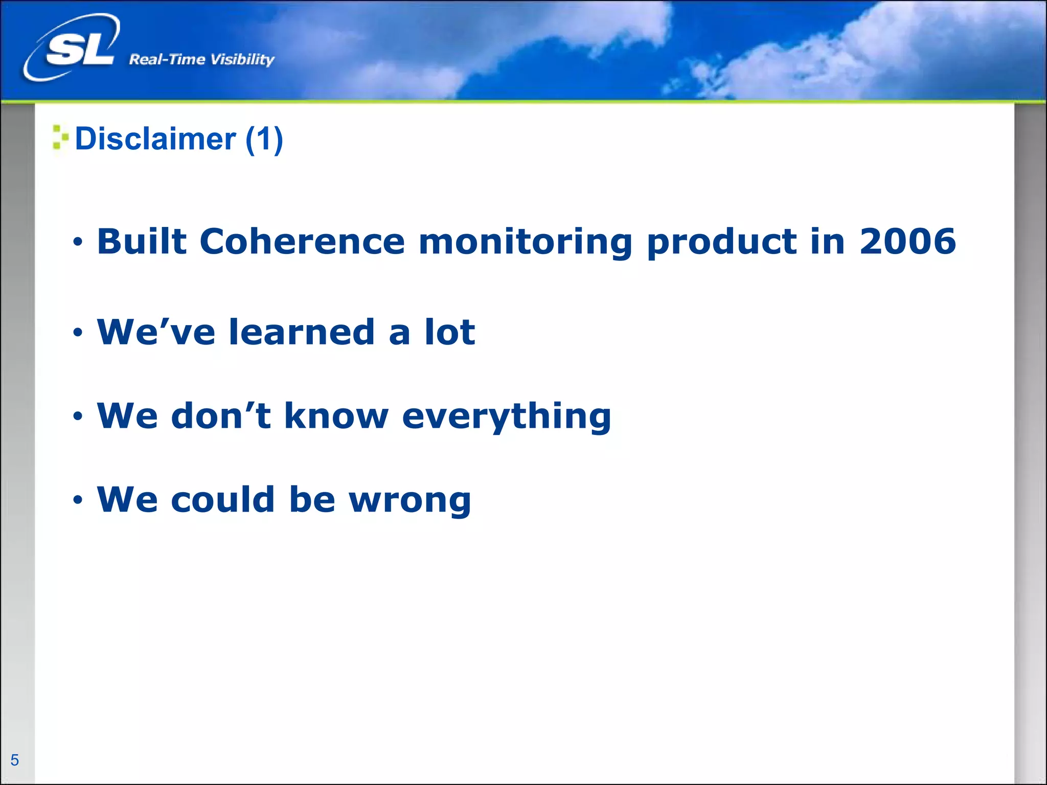 Disclaimer (1)


      • Built Coherence monitoring product in 2006

      • We’ve learned a lot

      • We don’t know everything

      • We could be wrong




5   Privileged and Confidential
 