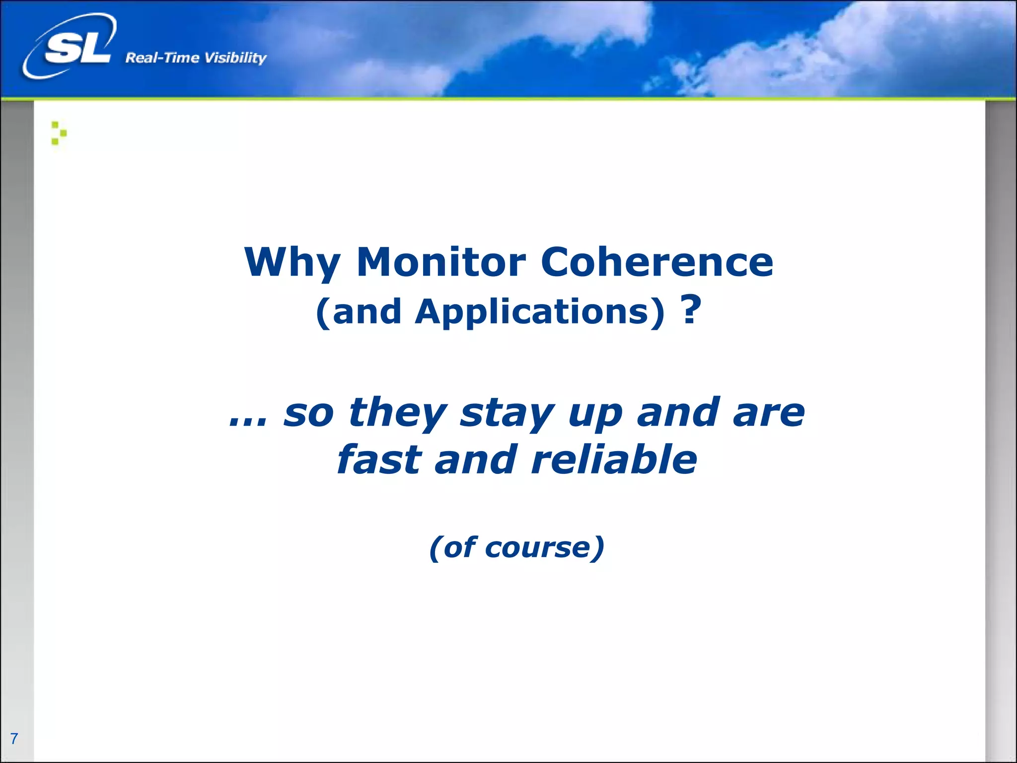 Why Monitor Coherence
                                    (and Applications) ?


                             … so they stay up and are
                                 fast and reliable

                                         (of course)




7   Privileged and Confidential
 