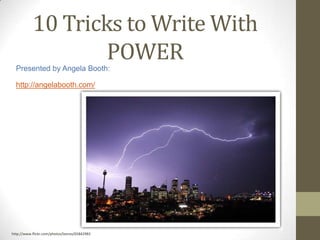 10 Tricks to Write With
POWERPresented by Angela Booth:
http://angelabooth.com/
http://www.flickr.com/photos/leorex/65842983
 