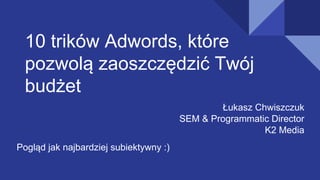 10 trików Adwords, które
pozwolą zaoszczędzić Twój
budżet
Pogląd jak najbardziej subiektywny :)
Łukasz Chwiszczuk
SEM & Programmatic Director
K2 Media
 