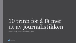 10 trinn for å få mer
ut av journalistikken
Svein-Erik Hole, redaktør tu.no
@sehole
 