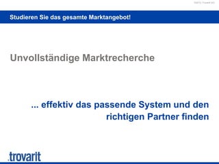 ©2012 Trovarit AG
Studieren Sie das gesamte Marktangebot!
Unvollständige Marktrecherche
... effektiv das passende System und den
richtigen Partner finden
 