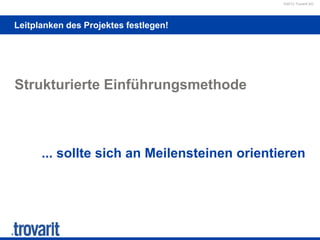 ©2012 Trovarit AG
Leitplanken des Projektes festlegen!
Strukturierte Einführungsmethode
... sollte sich an Meilensteinen orientieren
 
