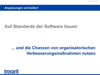©2012 Trovarit AG
Anpassungen vermeiden!
Auf Standards der Software bauen
... und die Chancen von organisatorischen
Verbesserungsmaßnahmen nutzen
 