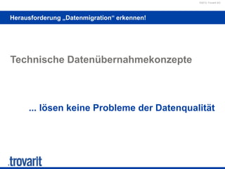 ©2012 Trovarit AG
Herausforderung „Datenmigration“ erkennen!
Technische Datenübernahmekonzepte
... lösen keine Probleme der Datenqualität
 