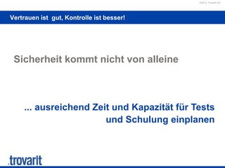 ©2012 Trovarit AG
Vertrauen ist gut, Kontrolle ist besser!
Sicherheit kommt nicht von alleine
... ausreichend Zeit und Kapazität für Tests
und Schulung einplanen
 