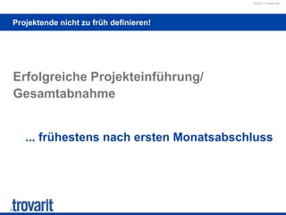 ©2012 Trovarit AG
Projektende nicht zu früh definieren!
Erfolgreiche Projekteinführung/
Gesamtabnahme
... frühestens nach ersten Monatsabschluss
 
