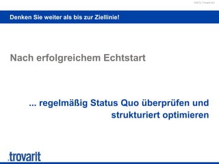©2012 Trovarit AG
Denken Sie weiter als bis zur Ziellinie!
Nach erfolgreichem Echtstart
... regelmäßig Status Quo überprüfen und
strukturiert optimieren
 