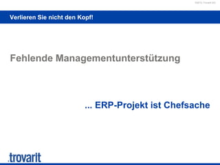©2012 Trovarit AG
Verlieren Sie nicht den Kopf!
Fehlende Managementunterstützung
... ERP-Projekt ist Chefsache
 