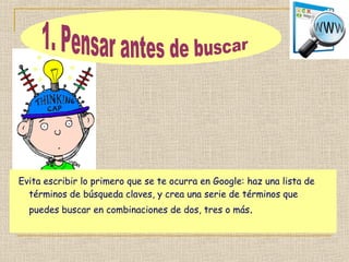 Evita escribir lo primero que se te ocurra en Google: haz una lista de
términos de búsqueda claves, y crea una serie de términos que
puedes buscar en combinaciones de dos, tres o más.
 